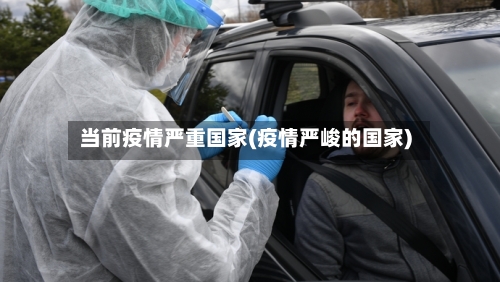 当前疫情严重国家(疫情严峻的国家)-第3张图片