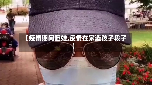 【疫情期间晒娃,疫情在家造孩子段子】-第3张图片