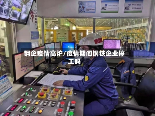 钢企疫情高炉/疫情期间钢铁企业停工吗-第3张图片